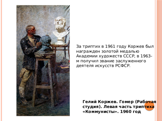 За триптих в 1961 году Коржев был награжден золотой медалью Академии художеств СССР, в 1963-м получил звание заслуженного деятеля искусств РСФСР. Гелий Коржев. Гомер (Рабочая студия). Левая часть триптиха «Коммунисты». 1960 год 