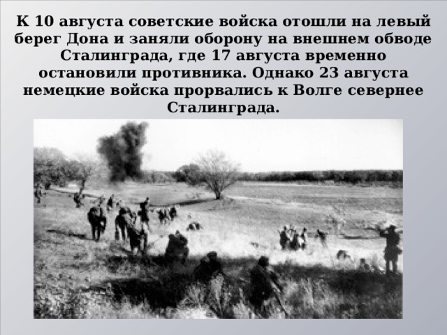 К 10 августа советские войска отошли на левый берег Дона и заняли оборону на внешнем обводе Сталинграда, где 17 августа временно остановили противника. Однако 23 августа немецкие войска прорвались к Волге севернее Сталинграда. 
