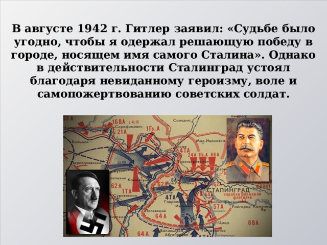 В августе 1942 г. Гитлер заявил: «Судьбе было угодно, чтобы я одержал решающую победу в городе, носящем имя самого Сталина». Однако в действительности Сталинград устоял благодаря невиданному героизму, воле и самопожертвованию советских солдат. 
