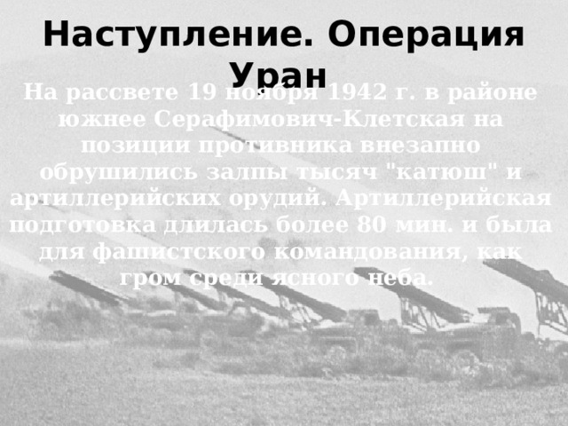 Наступление. Операция Уран На рассвете 19 ноября 1942 г. в районе южнее Серафимович-Клетская на позиции противника внезапно обрушились залпы тысяч 