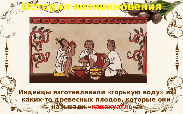 История возникновения шоколада Индейцы изготавливали «горькую воду» из каких-то древесных плодов, которые они называли « какахуатль ». 