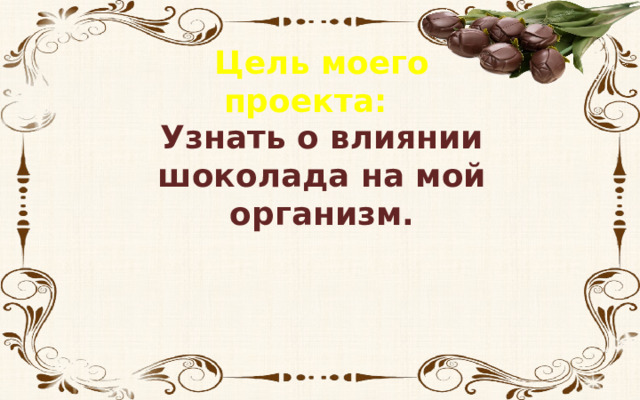 Цель моего проекта: Узнать о влиянии шоколада на мой организм. 