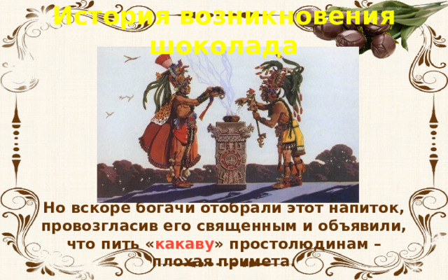 История возникновения шоколада Но вскоре богачи отобрали этот напиток, провозгласив его священным и объявили, что пить « какаву » простолюдинам – плохая примета. 