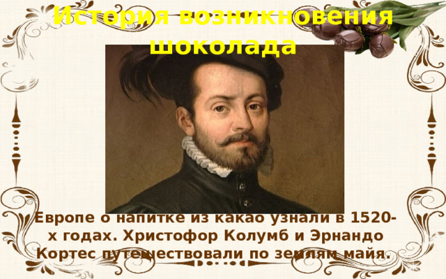 История возникновения шоколада Европе о напитке из какао узнали в 1520-х годах. Христофор Колумб и Эрнандо Кортес путешествовали по землям майя. 