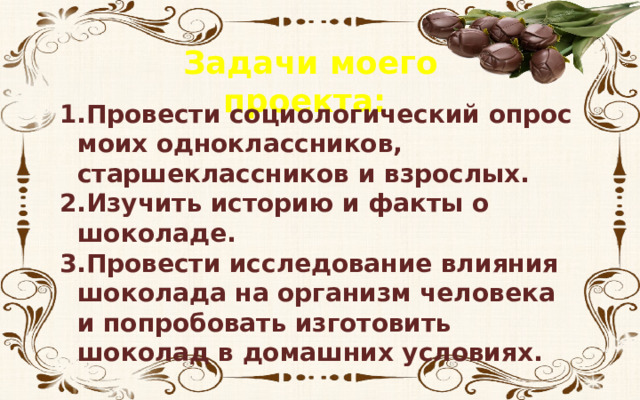 Задачи моего проекта: Провести социологический опрос моих одноклассников, старшеклассников и взрослых. Изучить историю и факты о шоколаде. Провести исследование влияния шоколада на организм человека и попробовать изготовить шоколад в домашних условиях. 