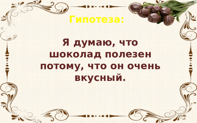 Гипотеза: Я думаю, что шоколад полезен потому, что он очень вкусный. 