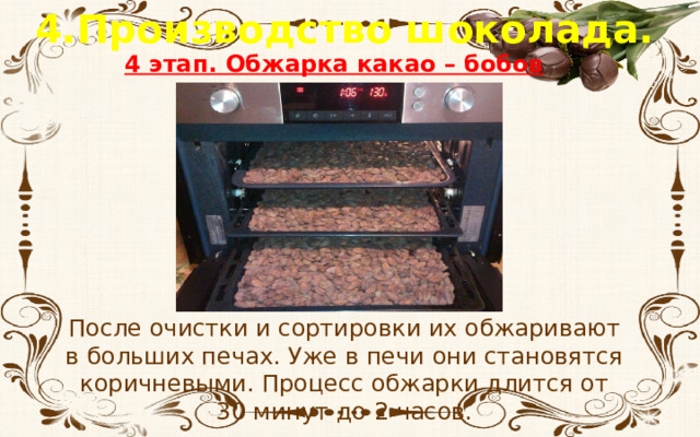 4.Производство шоколада. 4 этап. Обжарка какао – бобов После очистки и сортировки их обжаривают в больших печах. Уже в печи они становятся коричневыми. Процесс обжарки длится от 30 минут до 2 часов. 