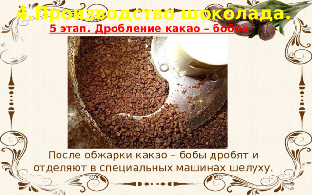 4.Производство шоколада. 5 этап. Дробление какао – бобов После обжарки какао – бобы дробят и отделяют в специальных машинах шелуху. 