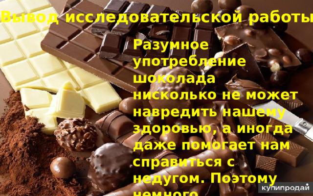 Вывод исследовательской работы Разумное употребление шоколада нисколько не может навредить нашему здоровью, а иногда даже помогает нам справиться с недугом. Поэтому немного качественного шоколада никому не повредит. 