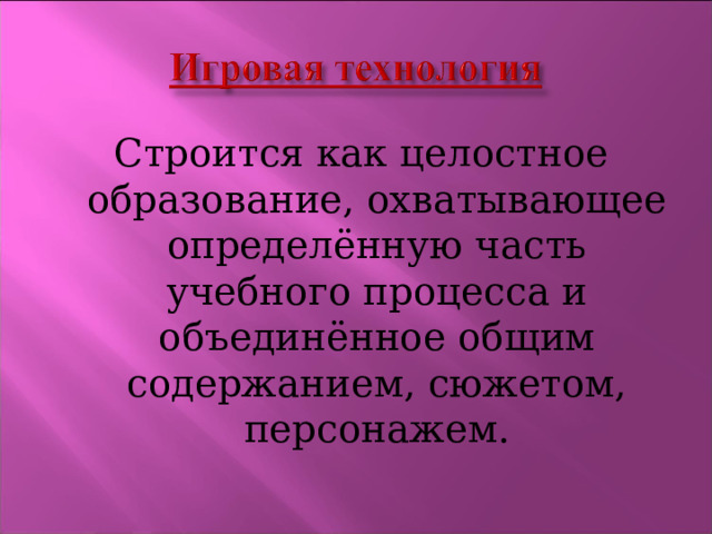 Строится как целостное образование, охватывающее определённую часть учебного процесса и объединённое общим содержанием, сюжетом, персонажем. 
