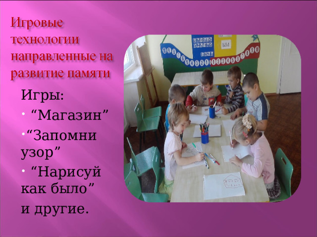 Игры: “ Магазин” “ Запомни узор” “ Нарисуй как было” и другие. 