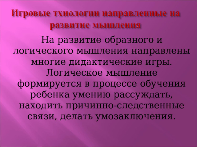     На развитие образного и логического мышления направлены многие дидактические игры. Логическое мышление формируется в процессе обучения ребенка умению рассуждать, находить причинно-следственные связи, делать умозаключения. 