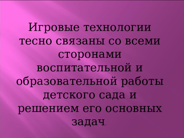 Игровые технологии тесно связаны со всеми сторонами воспитательной и образовательной работы детского сада и решением его основных задач . 