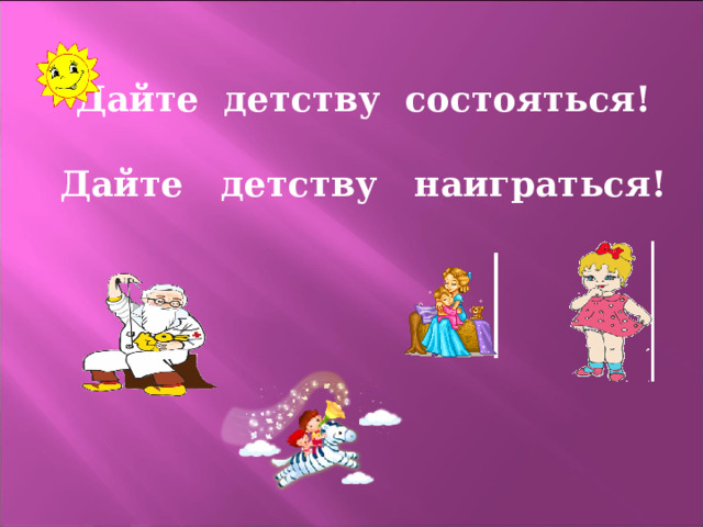 Дайте детству состояться!  Дайте детству наиграться!  