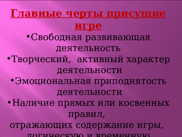 Главные черты присущие игре Свободная развивающая деятельность Творческий, активный характер  деятельности Эмоциональная приподнятость  деятельности Наличие прямых или косвенных правил, отражающих содержание игры, логическую и временную последовательность  её развития. 