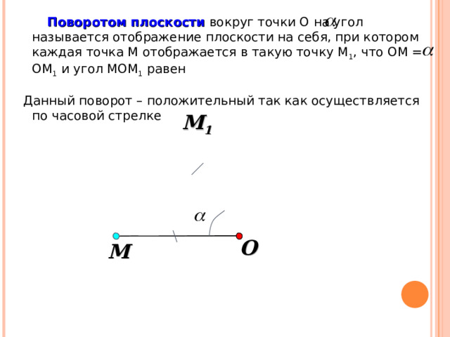  Поворотом плоскости вокруг точки О на угол называется отображение плоскости на себя, при котором каждая точка М отображается в такую точку М 1 , что ОМ = ОМ 1 и угол МОМ 1 равен Данный поворот – положительный так как осуществляется по часовой стрелке М 1 «Геометрия 7-9» Л.С. Атанасян и др. O М 4 