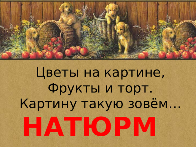 Цветы на картине, Фрукты и торт. Картину такую зовём… НАТЮРМОРТ 