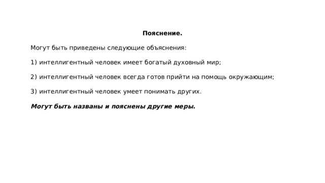 Пояснение.  Могут быть приведены следующие объяснения: 1)  интеллигентный человек имеет богатый духовный мир; 2)  интеллигентный человек всегда готов прийти на помощь окружающим; 3)  интеллигентный человек умеет понимать других. Могут быть названы и пояснены другие меры. 