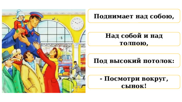 Поднимает над собою, Над собой и над толпою, Под высокий потолок: - Посмотри вокруг, сынок! 