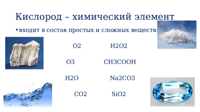 Кислород – химический элемент входит в состав простых и сложных веществ: O2     H2O2    O3     CH3COOH    H2O     Na2CO3 CO2     SiO2 
