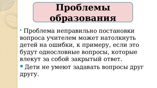 Проблемы образования  Проблема неправильно постановки вопроса учителем может натолкнуть детей на ошибки, к примеру, если это будут однословные вопросы, которые влекут за собой закрытый ответ. Дети не умеют задавать вопросы друг другу. 