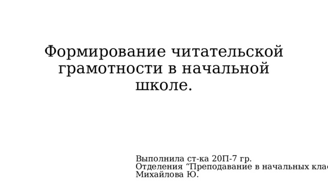 Формирование читательской грамотности в начальной школе. Выполнила ст-ка 20П-7 гр. Отделения “Преподавание в начальных классах” Михайлова Ю. 