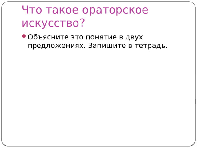 Что такое ораторское искусство? Объясните это понятие в двух предложениях. Запишите в тетрадь. 