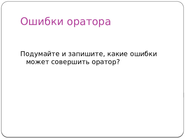 Ошибки оратора Подумайте и запишите, какие ошибки может совершить оратор? 