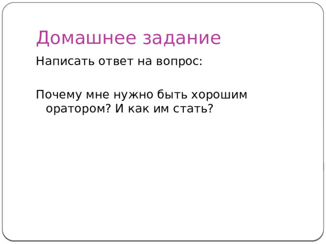 Домашнее задание Написать ответ на вопрос: Почему мне нужно быть хорошим оратором? И как им стать? 