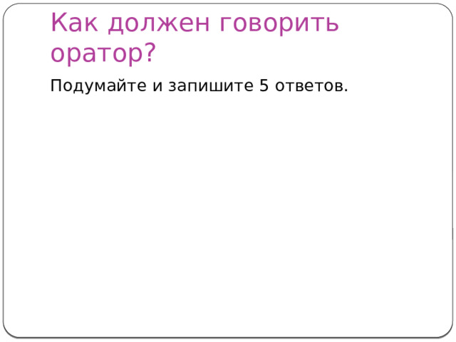 Как должен говорить оратор? Подумайте и запишите 5 ответов. 