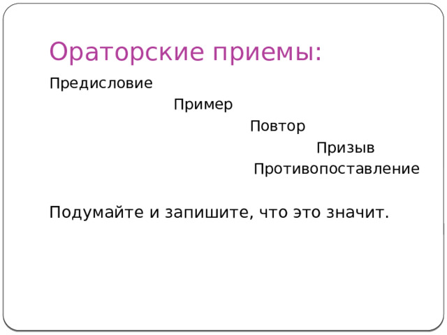 Ораторские приемы: Предисловие  Пример  Повтор  Призыв  Противопоставление Подумайте и запишите, что это значит. 