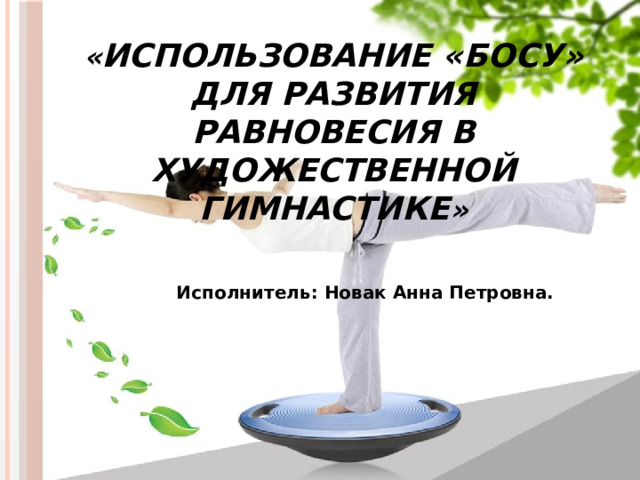 « Использование «БОСУ» для развития равновесия в художественной гимнастике » Исполнитель: Новак Анна Петровна. 