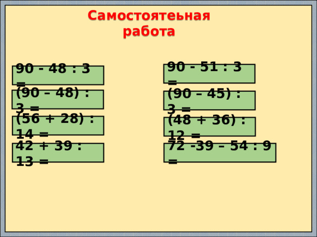 Самостоятеьная работа 90 - 51 : 3 = 90 - 48 : 3 = (90 – 48) : 3 = (90 – 45) : 3 = (56 + 28) : 14 = (48 + 36) : 12 = 72 -39 – 54 : 9 = 42 + 39 : 13 = 