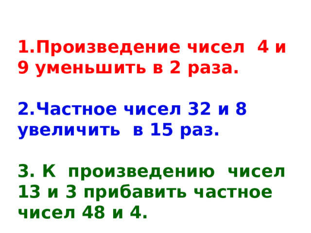 1.Произведение чисел 4 и 9 уменьшить в 2 раза.  2.Частное чисел 32 и 8 увеличить в 15 раз.  3. К произведению чисел 13 и 3 прибавить частное чисел 48 и 4. 