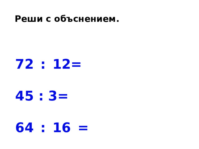 Реши с объснением. 72 : 12= 45 : 3= 64 : 16 = 56 : 4= 51 : 17= 68 : 4= 