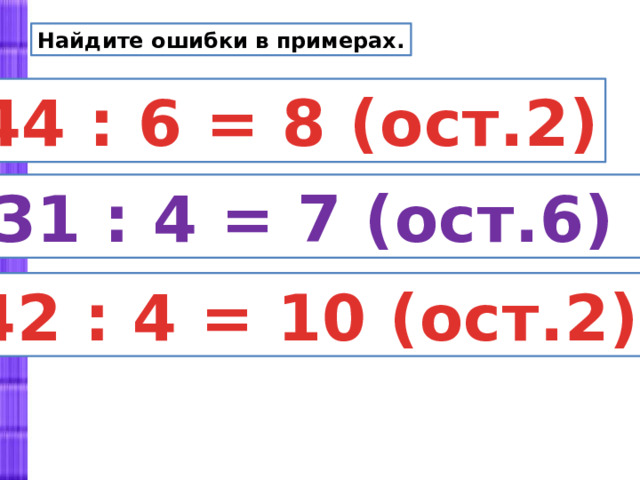 Найдите ошибки в примерах. 44 : 6 = 8 (ост.2)  31 : 4 = 7 (ост.6) 42 : 4 = 10 (ост.2) 