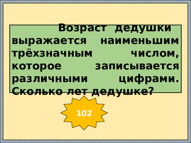  Возраст дедушки выражается наименьшим трёхзначным числом, которое записывается различными цифрами. Сколько лет дедушке? 102 