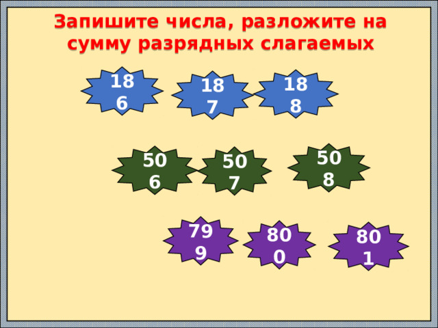 Запишите числа, разложите на сумму разрядных слагаемых 186 188 187 508 506 507 799 800 801 