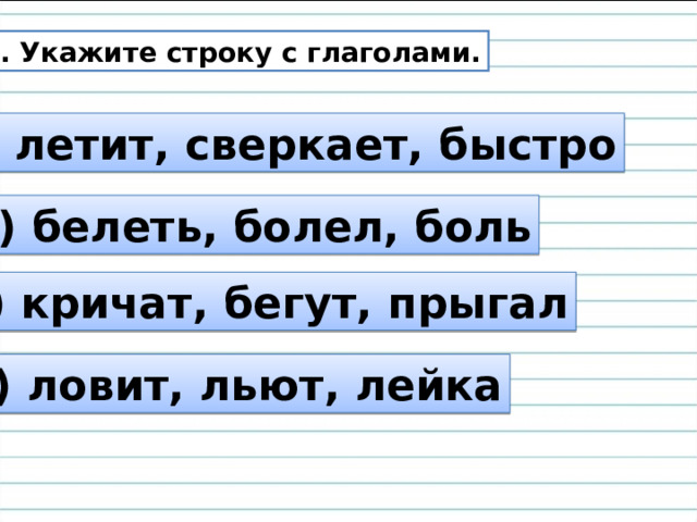 3. Укажите строку с глаголами. а) летит, сверкает, быстро б) белеть, болел, боль в) кричат, бегут, прыгал г) ловит, льют, лейка 