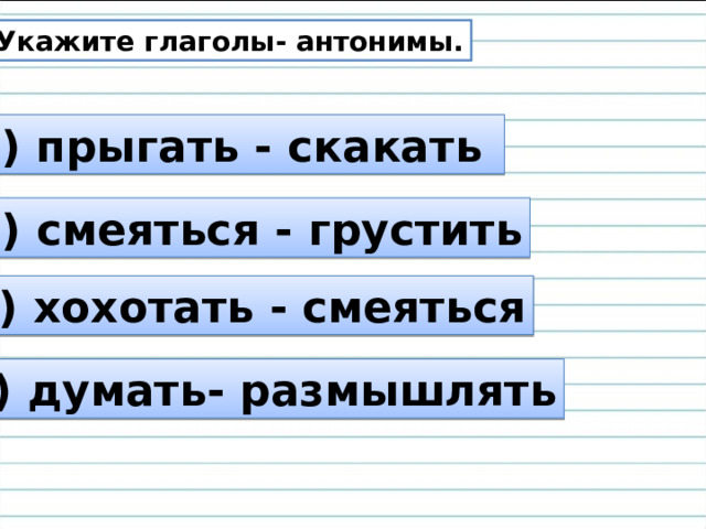 5. Укажите глаголы- антонимы. а) прыгать - скакать б) смеяться - грустить в) хохотать - смеяться г) думать- размышлять 