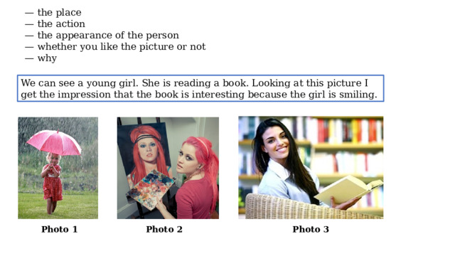— the place — the action — the appearance of the person — whether you like the picture or not — why We can see a young girl. She is reading a book. Looking at this picture I get the impression that the book is interesting because the girl is smiling. Photo 1 Photo 2 Photo 3  