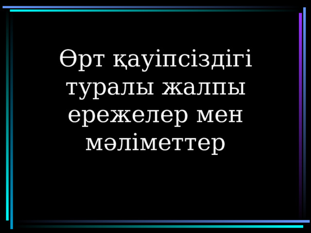 Өрт қауіпсіздігі туралы жалпы ережелер мен мәліметтер 