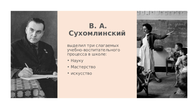   В. А. Сухомлинский выделил три слагаемых учебно-воспитательного процесса в школе: Науку Мастерство искусство 