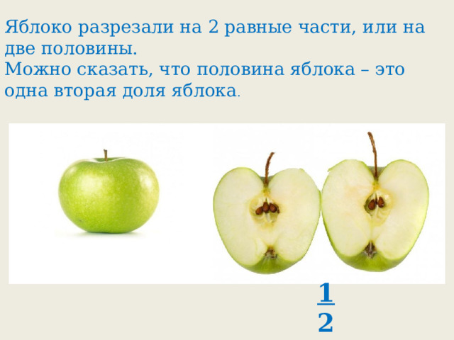 Яблоко разрезали на 2 равные части, или на две половины. Можно сказать, что половина яблока – это одна вторая доля яблока . 1 2 