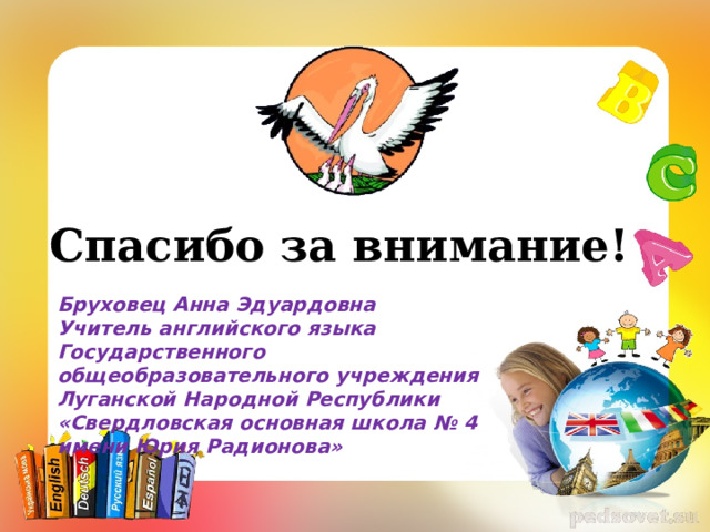 Спасибо за внимание! Бруховец Анна Эдуардовна Учитель английского языка Государственного общеобразовательного учреждения Луганской Народной Республики «Свердловская основная школа № 4 имени Юрия Радионова» 