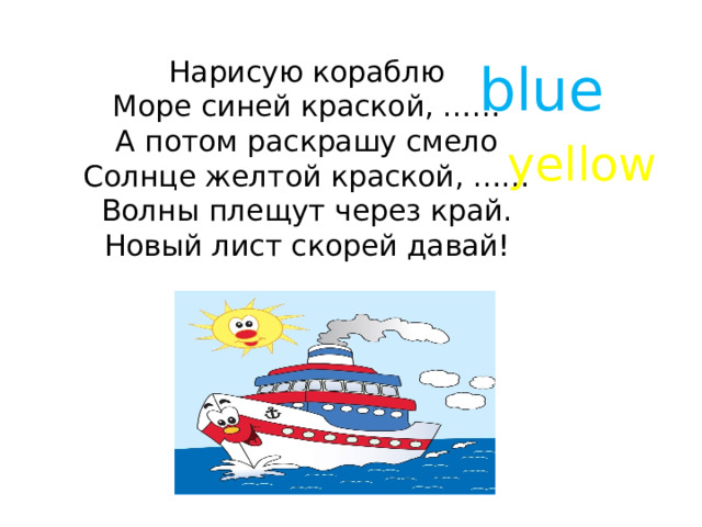 Нарисую кораблю  Море синей краской, ……  А потом раскрашу смело  Солнце желтой краской, ……  Волны плещут через край.  Новый лист скорей давай!   blue yellow 