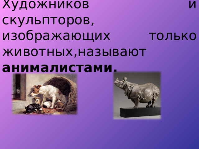 Художников и скульпторов , изображающих только животных , называют анималистами. 