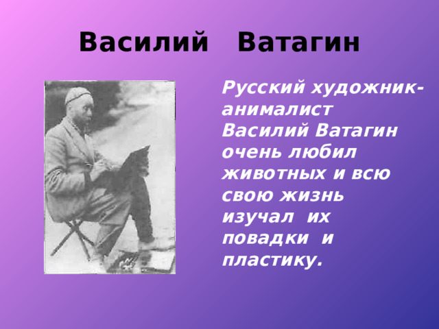 Василий Ватагин  Русский художник-анималист Василий Ватагин очень любил животных и всю свою жизнь изучал их повадки и пластику. 