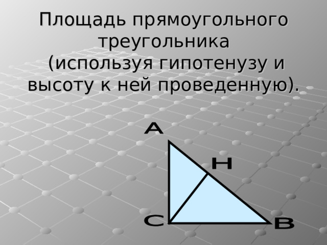 Площадь прямоугольного треугольника  (используя гипотенузу и высоту к ней проведенную). 