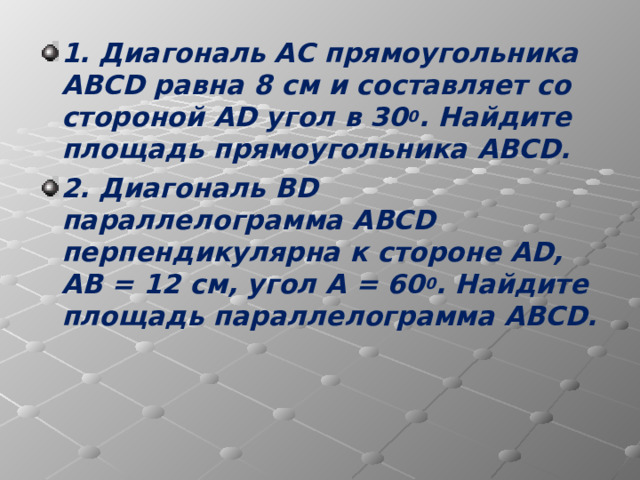 1. Диагональ АС прямоугольника ABCD равна 8 см и составляет со стороной AD угол в 30 0 . Найдите площадь прямоугольника ABCD . 2. Диагональ BD параллелограмма ABCD перпендикулярна к стороне AD , АВ = 12 см, угол А = 60 0 . Найдите площадь параллелограмма ABCD . 